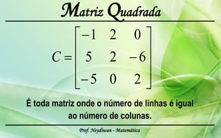 Matriz Quadrada
                 1 2                  0
      C         5 2                    6
                  5 0                 2
É toda matriz onde o número de linhas é igual
           ao número de colunas.
              Prof. Neydiwan - Matemática
 