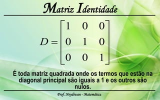 Matriz Identidade
                    1          0         0
         D          0          1         0
                    0          0         1
É toda matriz quadrada onde os termos que estão na
  diagonal principal são iguais a 1 e os outros são
                       nulos.
                Prof. Neydiwan - Matemática
 