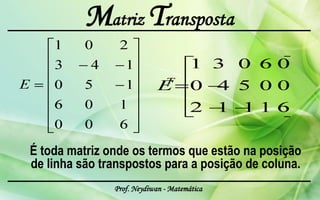 Matriz Transposta



É toda matriz onde os termos que estão na posição
de linha são transpostos para a posição de coluna.
               Prof. Neydiwan - Matemática
 