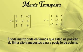 Matriz Transposta
É toda matriz onde os termos que estão na posição
de linha são transpostos para a posição de coluna.
632
420
531
A
645
323
201
T
A
 