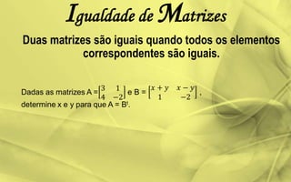 Igualdade de Matrizes
Duas matrizes são iguais quando todos os elementos
correspondentes são iguais.
 