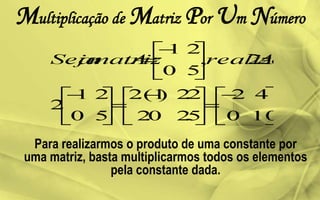 Multiplicação de Matriz Por Um Número
Para realizarmos o produto de uma constante por
uma matriz, basta multiplicarmos todos os elementos
pela constante dada.
 