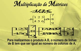 Multiplicação de Matrizes
Para realizarmos o produto A.B, o número de linhas
de B tem que ser igual ao número de colunas de A.
 