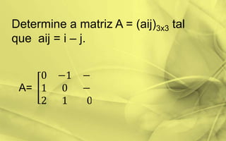 Determine a matriz A = (aij)3x3 tal
que aij = i – j.
A=
 