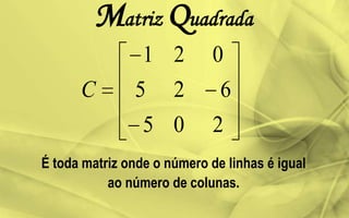 Matriz Quadrada
É toda matriz onde o número de linhas é igual
ao número de colunas.
205
625
021
C
 