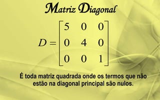 Matriz Diagonal
É toda matriz quadrada onde os termos que não
estão na diagonal principal são nulos.
100
040
005
D
 