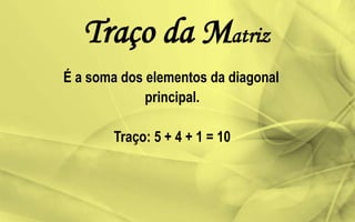 É a soma dos elementos da diagonal
principal.
Traço: 5 + 4 + 1 = 10
Traço da Matriz
 
