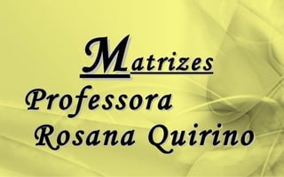 MMatrizesatrizes
ProfessoraProfessora
Rosana QuirinoRosana Quirino
 