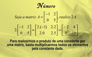 Número





−
=




 −
=




−





−
=
100
42
5.20.2
2.2)1.(2
50
21
.2
.2,
50
21
ArealizeAmatrizaSeja
Para realizarmos o produto de uma constante por
uma matriz, basta multiplicarmos todos os elementos
pela constante dada.
 