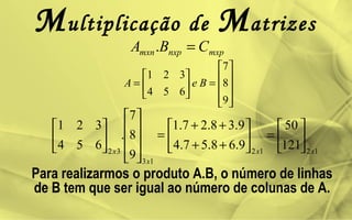 Multiplicação de Matrizes
mxpnxpmxn CBA =.










=





=
9
8
7
654
321
BeA
1212
13
32
121
50
9.68.57.4
9.38.27.1
9
8
7
.
654
321
xx
x
x






=





++
++
=
















Para realizarmos o produto A.B, o número de linhas
de B tem que ser igual ao número de colunas de A.
 