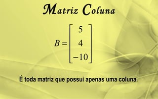 Matriz Coluna










−
=
10
4
5
B
É toda matriz que possui apenas uma coluna.
 