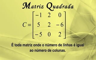 Matriz Quadrada
É toda matriz onde o número de linhas é igual
ao número de colunas.










−
−
−
=
205
625
021
C
 