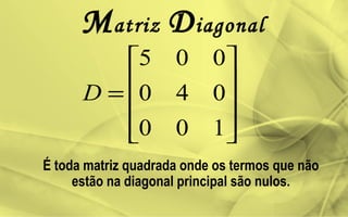 Matriz Diagonal
É toda matriz quadrada onde os termos que não
estão na diagonal principal são nulos.










=
100
040
005
D
 