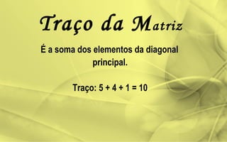 É a soma dos elementos da diagonal
principal.
Traço: 5 + 4 + 1 = 10
Traço da Matriz
 