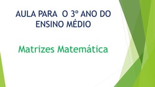 AULA PARA O 3º ANO DO
ENSINO MÉDIO
Matrizes Matemática
 