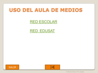 USO DEL AULA DE MEDIOS

        RED ESCOLAR

        RED EDUSAT




SALIR
                      Profesora Reyna Piña Ugalde
 