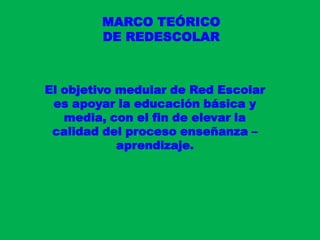 MARCO TEÓRICO DE REDESCOLAREl objetivo medular de Red Escolar es apoyar la educación básica y media, con el fin de elevar la calidad del proceso enseñanza – aprendizaje.