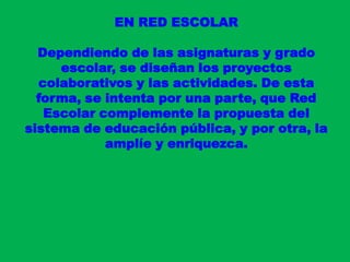 EN RED ESCOLARDependiendo de las asignaturas y grado escolar, se diseñan los proyectos colaborativos y las actividades. De esta forma, se intenta por una parte, que Red Escolar complemente la propuesta del sistema de educación pública, y por otra, la amplíe y enriquezca.