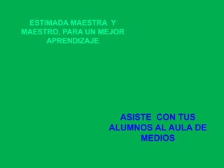 ESTIMADA MAESTRA  Y MAESTRO, PARA UN MEJOR APRENDIZAJE ASISTE  CON TUS ALUMNOS AL AULA DE MEDIOS