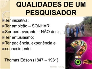 QUALIDADES DE UM
PESQUISADOR
Ter iniciativa;
Ter ambição – SONHAR;
Ser perseverante – NÃO desistir;
Ter entusiasmo;
Ter paciência, experiência e
conhecimento
Thomas Edson (1847 – 1931)
7/24/2024 Helio Nganhane
 