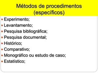 Métodos de procedimentos
(específicos)
 Experimento;
 Levantamento;
 Pesquisa bibliográfica;
 Pesquisa documental;
 Histórico;
 Comparativo;
 Monográfico ou estudo de caso;
 Estatístico;
 