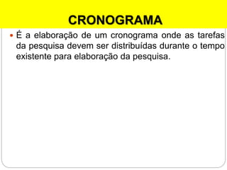 CRONOGRAMA
 É a elaboração de um cronograma onde as tarefas
da pesquisa devem ser distribuídas durante o tempo
existente para elaboração da pesquisa.
 