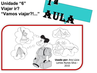 Unidade “6” Viajar ir? “ Vamos viajar?!...” 1ª AULA Usado por:  Ana Lúcia Lemes Nunes Silva - 2010 