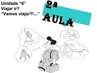 Unidade “6” Viajar ir? “ Vamos viajar?!...” 2ª AULA 