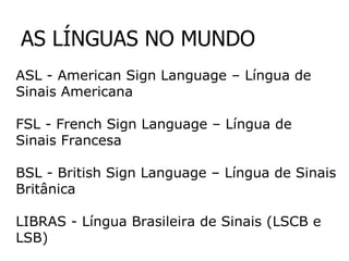 AS LÍNGUAS NO MUNDO ASL - American Sign Language – Língua de Sinais Americana FSL - French Sign Language – Língua de Sinais Francesa BSL - British Sign Language – Língua de Sinais Britânica LIBRAS - Língua Brasileira de Sinais (LSCB e LSB) 