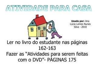 Ler no livro do estudante nas páginas 162-163 Fazer as “Atividades para serem feitas com o DVD”- PÁGINAS 175 Usado por:  Ana Lúcia Lemes Nunes Silva - 2010 