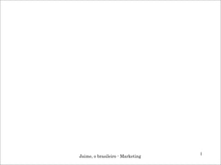 1
Jaime, o brasileiro - Marketing
 