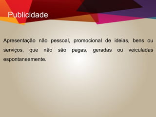 Publicidade
Apresentação não pessoal, promocional de ideias, bens ou
serviços, que não são pagas, geradas ou veiculadas
espontaneamente.
 