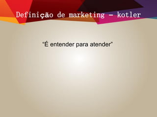 Definição de marketing – kotler
“É entender para atender”
 
