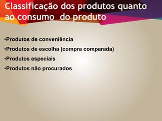 •Produtos de conveniência
•Produtos de escolha (compra comparada)
•Produtos especiais
•Produtos não procurados
Classificação dos produtos quanto
ao consumo do produto
 