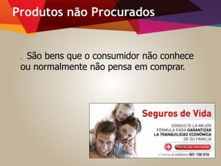 Produtos não Procurados
. São bens que o consumidor não conhece
ou normalmente não pensa em comprar.
 