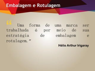 Embalagem e Rotulagem
Uma forma de uma marca ser
trabalhada é por meio de sua
estratégia de embalagem e
rotulagem.”
Hélio Arthur Irigaray
“
 