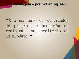 Embalagem – por Kotler pg. 440
“É o conjunto de atividades
de projetos e produção do
recipiente ou envoltório de
um produto.”
 