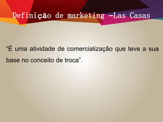 Definição de marketing –Las Casas
“É uma atividade de comercialização que teve a sua
base no conceito de troca”.
 