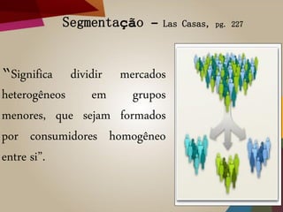 Segmentação – Las Casas, pg. 227
“Significa dividir mercados
heterogêneos em grupos
menores, que sejam formados
por consumidores homogêneo
entre si”.
 