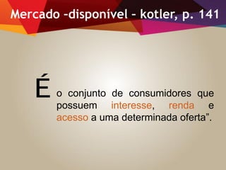 o conjunto de consumidores que
possuem interesse, renda e
acesso a uma determinada oferta”.
Mercado –disponível – kotler, p. 141
É
 