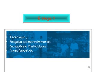E Hoje ?



•   Tecnologia ,
•   Pesquisa e desenvolvimento,
•   Inovações e Praticidades,
•   Custo Beneficio,



                                  35
 