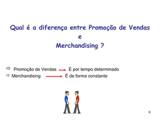 Qual é a diferença entre Promoção de Vendas
                       e
                Merchandising ?


 Promoção de Vendas     É por tempo determinado
 Merchandising        É de forma constante




                                                   6
 