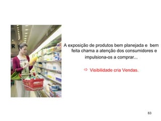 A exposição de produtos bem planejada e bem
   feita chama a atenção dos consumidores e
           impulsiona-os a comprar...

          Visibilidade cria Vendas.




                                       63
 