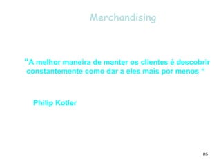 Merchandising



“A melhor maneira de manter os clientes é descobrir
constantemente como dar a eles mais por menos “



  Philip Kotler




                               Saúde para todos !!!
                    Prof. Sebastião Mascarenhas       85
 