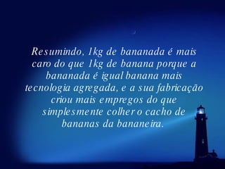 Resumindo, 1kg de bananada é mais caro do que 1kg de banana porque a bananada é igual banana mais tecnologia agregada, e a sua fabricação criou mais empregos do que simplesmente colher o cacho de bananas da bananeira.  