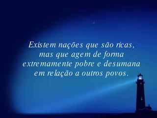 Existem nações que são ricas, mas que agem de forma extremamente pobre e desumana em relação a outros povos. 