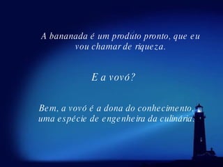 Bem, a vovó é a dona do conhecimento, uma espécie de engenheira da culinária. E a vovó? A bananada é um produto pronto, que eu vou   chamar de riqueza. 