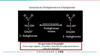 Conversão do 3-fosfoglicerato em 2-fosfoglicerato
8
Muda o P de posição
Por que muda o P de posição?
P tem carga negativa...O também. Repulsão de cargas para tornar a
saída do P favorável
 