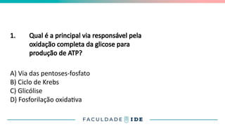 1. Qual é a principal via responsável pela
oxidação completa da glicose para
produção de ATP?
A) Via das pentoses-fosfato
B) Ciclo de Krebs
C) Glicólise
D) Fosforilação oxidativa
 