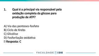 1. Qual é a principal via responsável pela
oxidação completa da glicose para
produção de ATP?
A) Via das pentoses-fosfato
B) Ciclo de Krebs
C) Glicólise
D) Fosforilação oxidativa
✅ Resposta: C
 